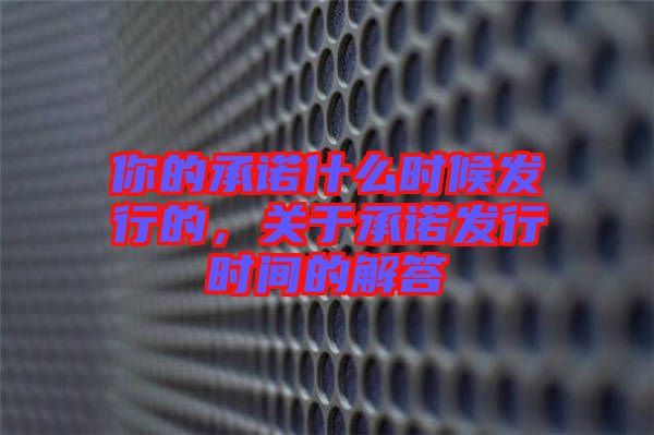 你的承諾什么時候發(fā)行的，關(guān)于承諾發(fā)行時間的解答