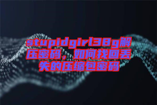 stupidgirl38g解壓密碼，如何找回丟失的壓縮包密碼