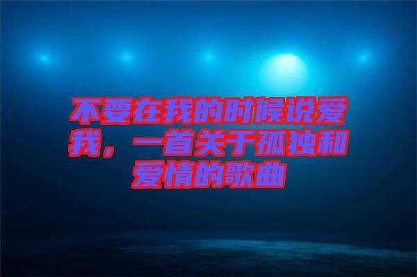 不要在我的時(shí)候說愛我，一首關(guān)于孤獨(dú)和愛情的歌曲