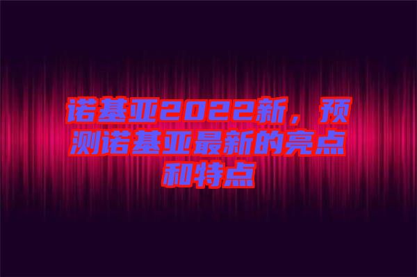 諾基亞2022新，預測諾基亞最新的亮點和特點
