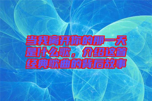 當(dāng)我離開你的那一天是什么歌，介紹這首經(jīng)典歌曲的背后故事