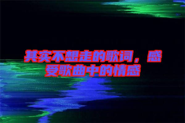 其實不想走的歌詞，感受歌曲中的情感