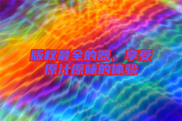 版權(quán)最全的器，享受原汁原味的體驗