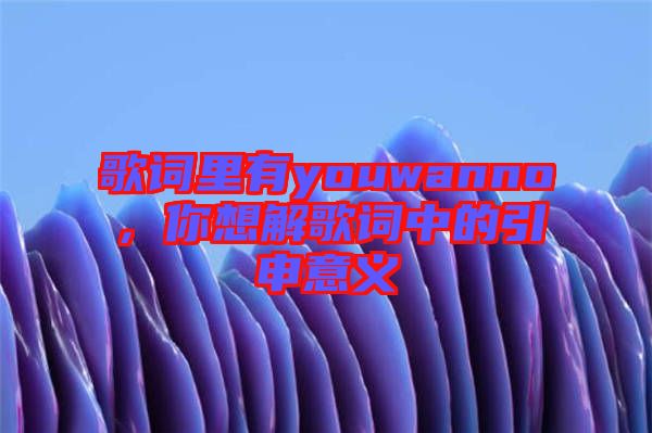 歌詞里有youwanno，你想解歌詞中的引申意義