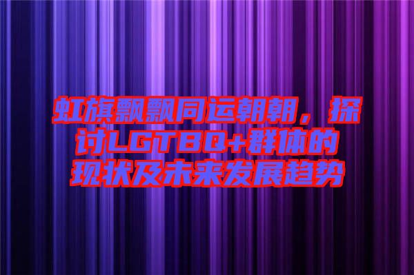虹旗飄飄同運(yùn)朝朝，探討LGTBQ+群體的現(xiàn)狀及未來(lái)發(fā)展趨勢(shì)