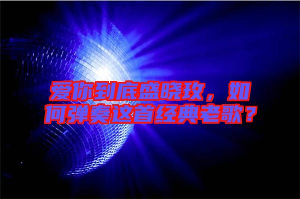 愛你到底盛曉玫，如何彈奏這首經(jīng)典老歌？