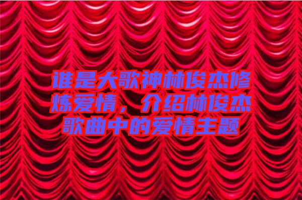 誰是大歌神林俊杰修煉愛情，介紹林俊杰歌曲中的愛情主題