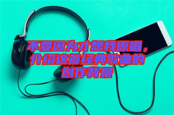 不要因?yàn)椴畔胛以?，介紹這首經(jīng)典歌曲的創(chuàng)作背景