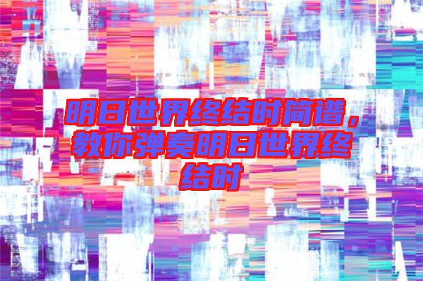 明日世界終結(jié)時(shí)簡(jiǎn)譜，教你彈奏明日世界終結(jié)時(shí)