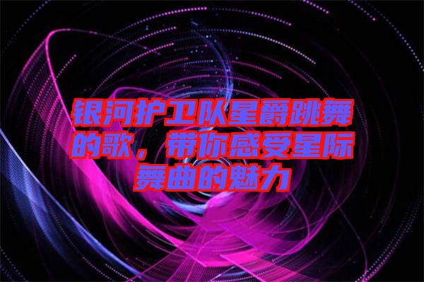 銀河護衛(wèi)隊星爵跳舞的歌，帶你感受星際舞曲的魅力