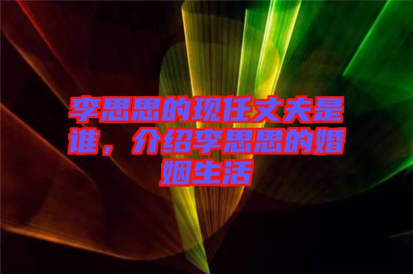 李思思的現(xiàn)任丈夫是誰(shuí)，介紹李思思的婚姻生活