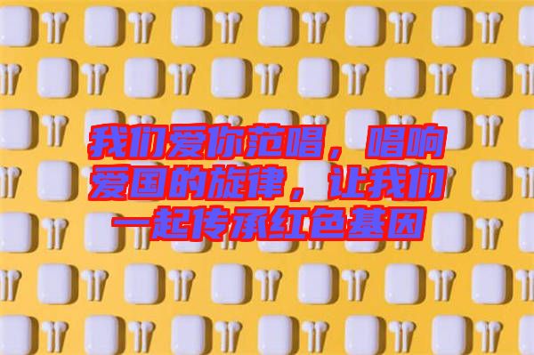 我們愛你范唱，唱響愛國的旋律，讓我們一起傳承紅色基因