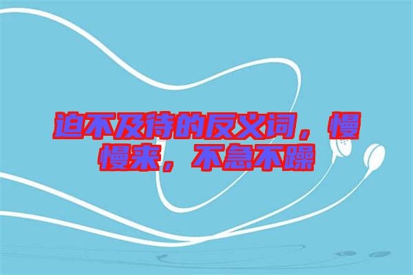 迫不及待的反義詞，慢慢來，不急不躁