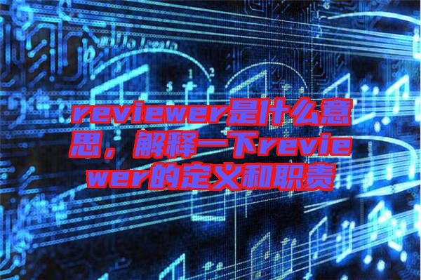 reviewer是什么意思，解釋一下reviewer的定義和職責(zé)