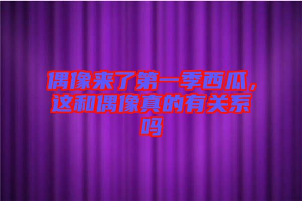 偶像來了第一季西瓜，這和偶像真的有關(guān)系嗎