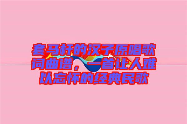 套馬桿的漢子原唱歌詞曲譜，一首讓人難以忘懷的經(jīng)典民歌