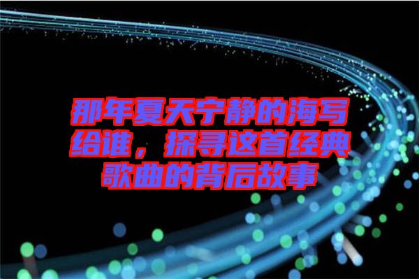 那年夏天寧靜的海寫給誰，探尋這首經(jīng)典歌曲的背后故事