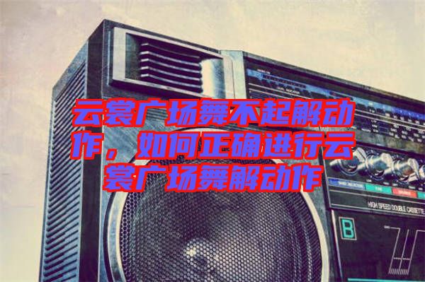 云裳廣場(chǎng)舞不起解動(dòng)作，如何正確進(jìn)行云裳廣場(chǎng)舞解動(dòng)作