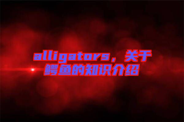alligators，關(guān)于鱷魚的知識(shí)介紹