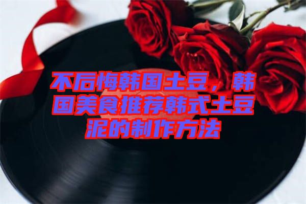 不后悔韓國(guó)土豆，韓國(guó)美食推薦韓式土豆泥的制作方法