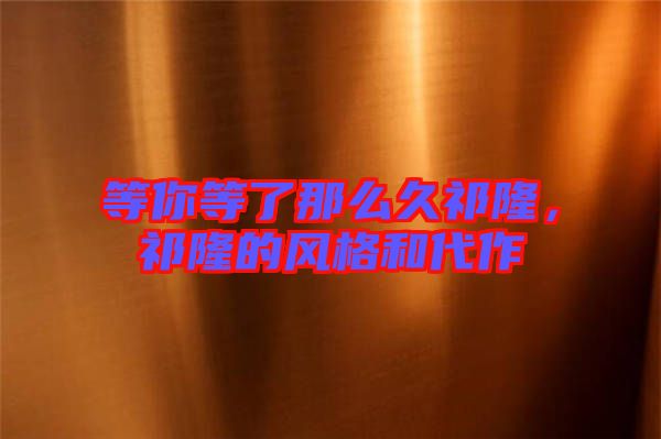 等你等了那么久祁隆，祁隆的風格和代作