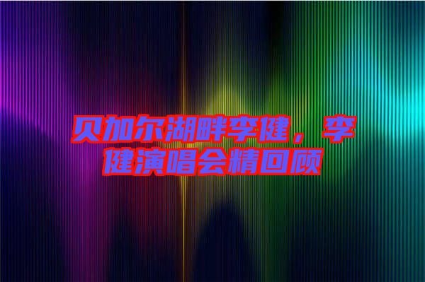 貝加爾湖畔李健，李健演唱會精回顧