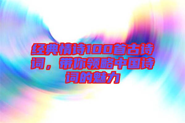 經(jīng)典情詩(shī)100首古詩(shī)詞，帶你領(lǐng)略中國(guó)詩(shī)詞的魅力
