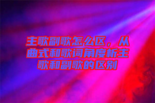 主歌副歌怎么區(qū)，從曲式和歌詞角度析主歌和副歌的區(qū)別