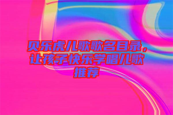 貝樂(lè)虎兒歌歌名目錄，讓孩子快樂(lè)學(xué)唱兒歌推薦