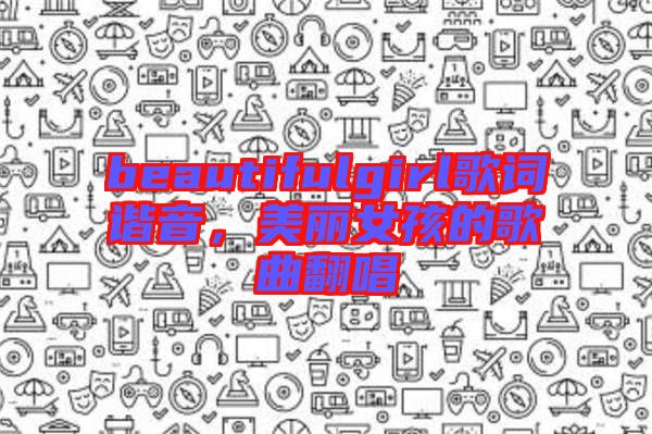 beautifulgirl歌詞諧音，美麗女孩的歌曲翻唱