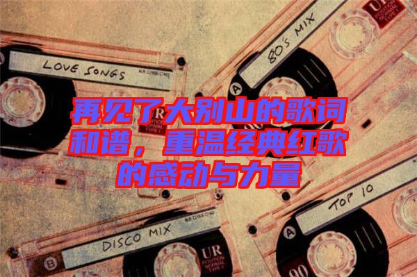 再見了大別山的歌詞和譜，重溫經(jīng)典紅歌的感動與力量