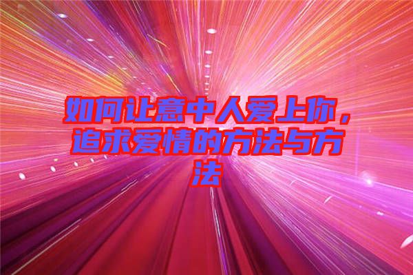 如何讓意中人愛上你，追求愛情的方法與方法