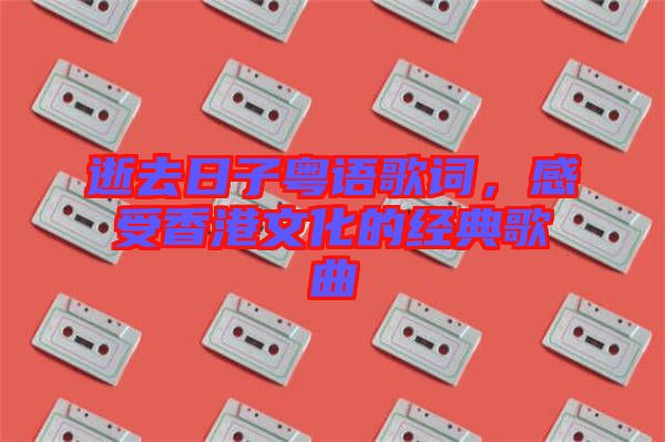 逝去日子粵語歌詞，感受香港文化的經(jīng)典歌曲