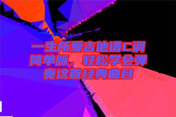 一生所愛吉他譜C調(diào)簡單版，輕松學(xué)會彈奏這首經(jīng)典曲目
