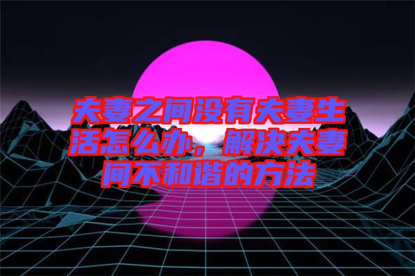 夫妻之間沒(méi)有夫妻生活怎么辦，解決夫妻間不和諧的方法