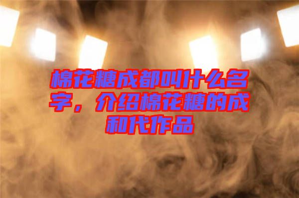 棉花糖成都叫什么名字，介紹棉花糖的成和代作品