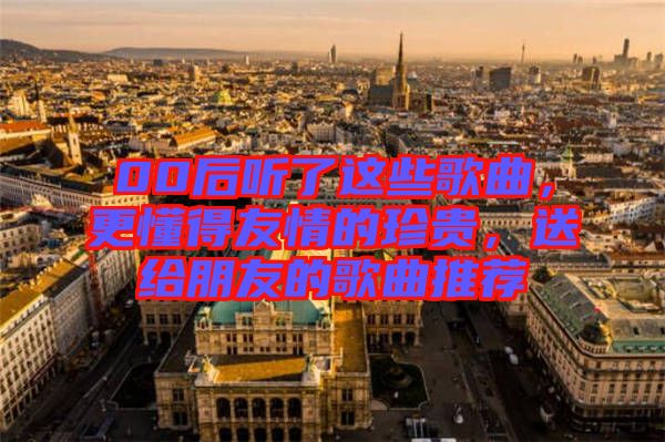 00后聽了這些歌曲，更懂得友情的珍貴，送給朋友的歌曲推薦