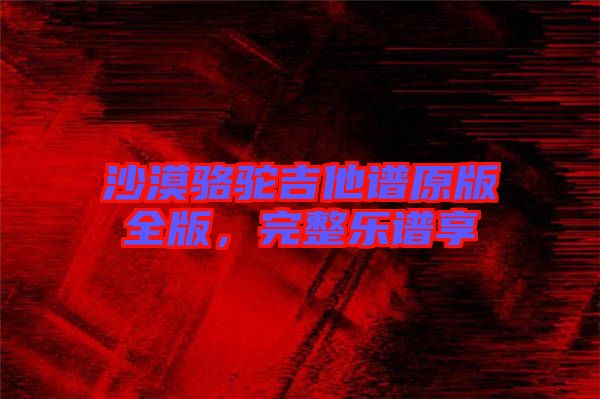 沙漠駱駝吉他譜原版全版，完整樂譜享