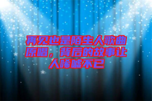 再見(jiàn)也是陌生人歌曲原唱，背后的故事讓人唏噓不已