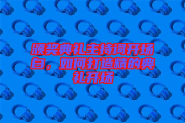 頒獎(jiǎng)典禮主持詞開(kāi)場(chǎng)白，如何打造精的典禮開(kāi)場(chǎng)