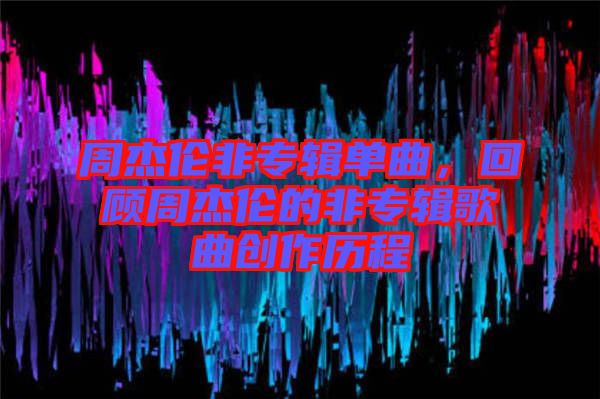 周杰倫非專輯單曲，回顧周杰倫的非專輯歌曲創(chuàng)作歷程