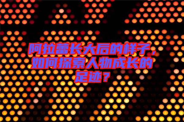 阿拉蕾長大后的樣子，如何探索人物成長的足跡？