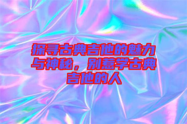 探尋古典吉他的魅力與神秘，別惹學(xué)古典吉他的人