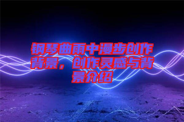 鋼琴曲雨中漫步創(chuàng)作背景，創(chuàng)作靈感與背景介紹