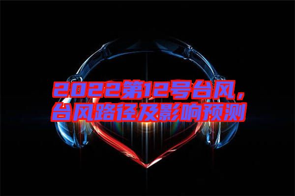 2022第12號(hào)臺(tái)風(fēng)，臺(tái)風(fēng)路徑及影響預(yù)測(cè)