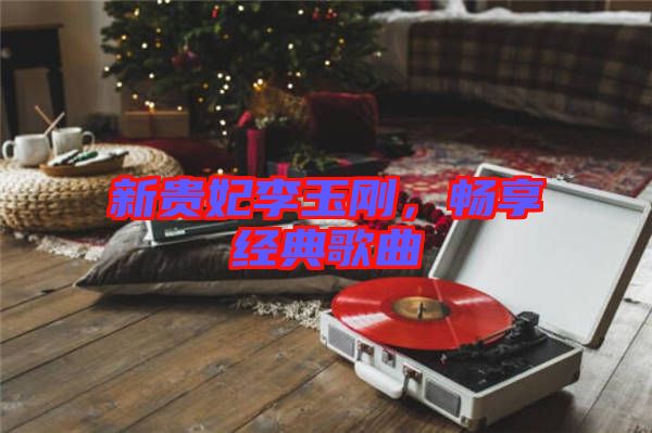 新貴妃李玉剛，暢享經(jīng)典歌曲