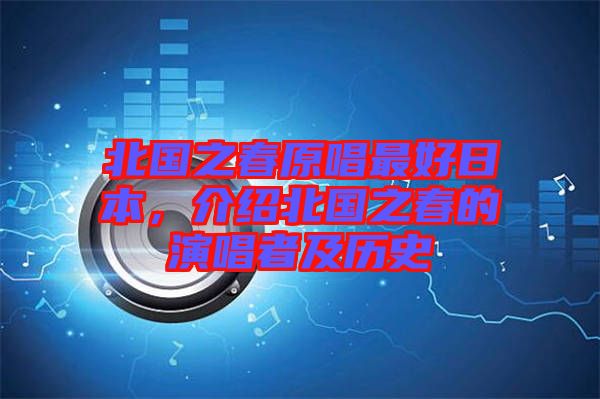 北國之春原唱最好日本，介紹北國之春的演唱者及歷史