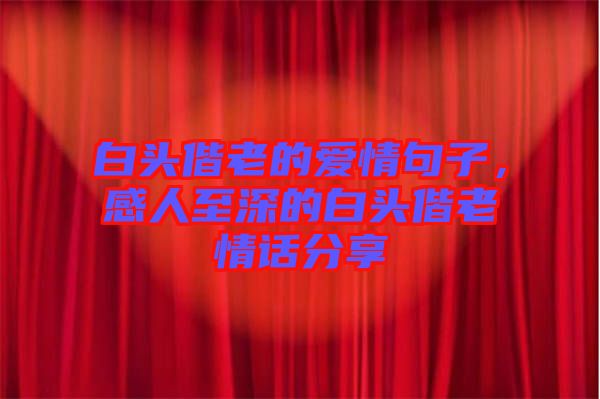 白頭偕老的愛(ài)情句子，感人至深的白頭偕老情話(huà)分享