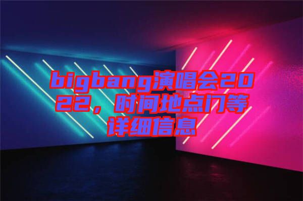 bigbang演唱會2022，時(shí)間地點(diǎn)門等詳細(xì)信息