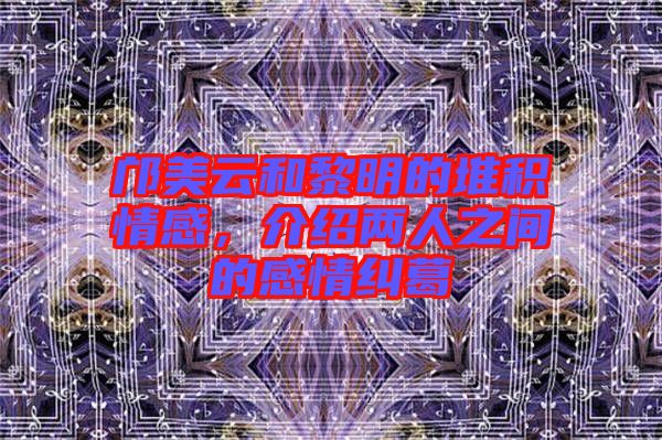 鄺美云和黎明的堆積情感，介紹兩人之間的感情糾葛